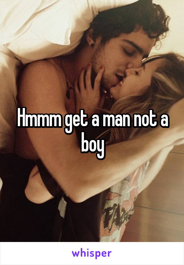 Hmmm get a man not a boy