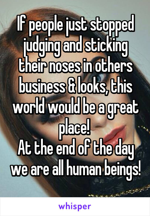 If people just stopped judging and sticking their noses in others business & looks, this world would be a great place! 
At the end of the day we are all human beings! 