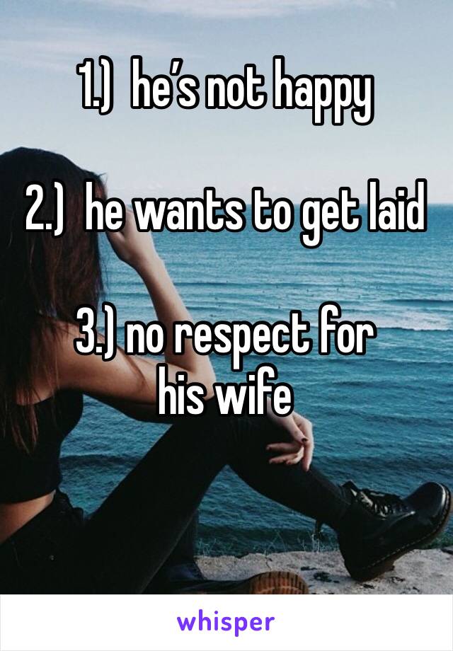 1.)  he’s not happy

2.)  he wants to get laid

3.) no respect for his wife