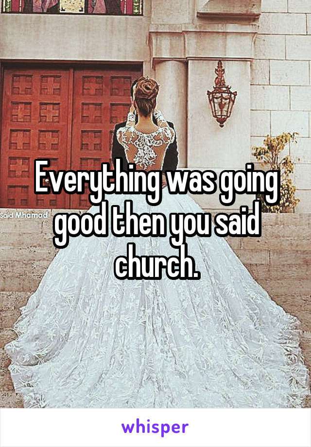 Everything was going good then you said church.