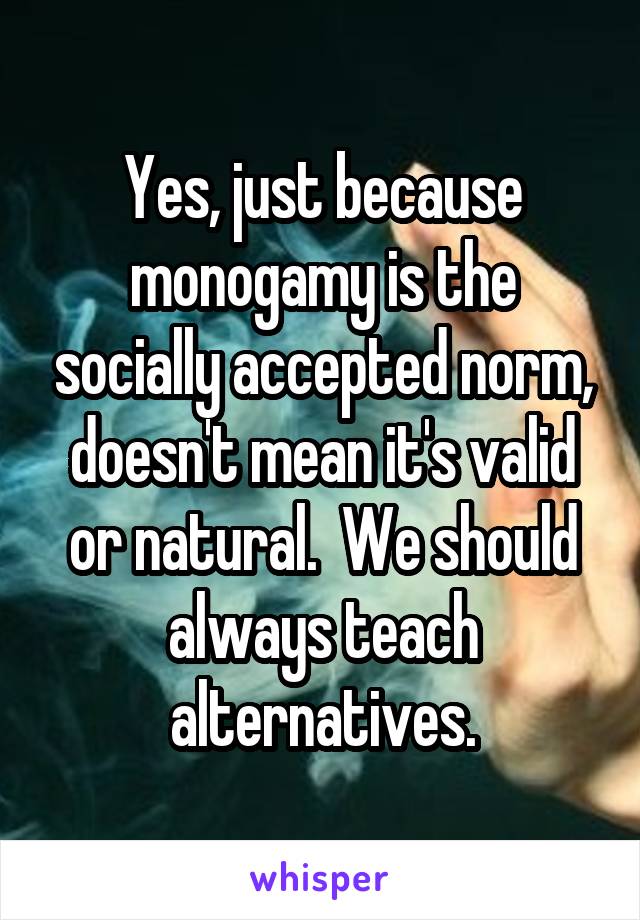 Yes, just because monogamy is the socially accepted norm, doesn't mean it's valid or natural.  We should always teach alternatives.