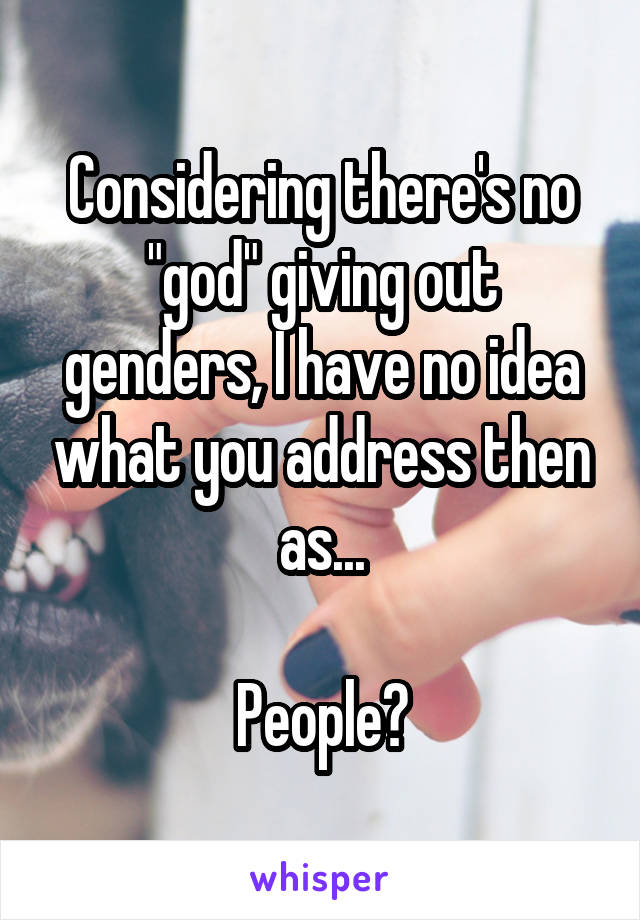 Considering there's no "god" giving out genders, I have no idea what you address then as...

People?