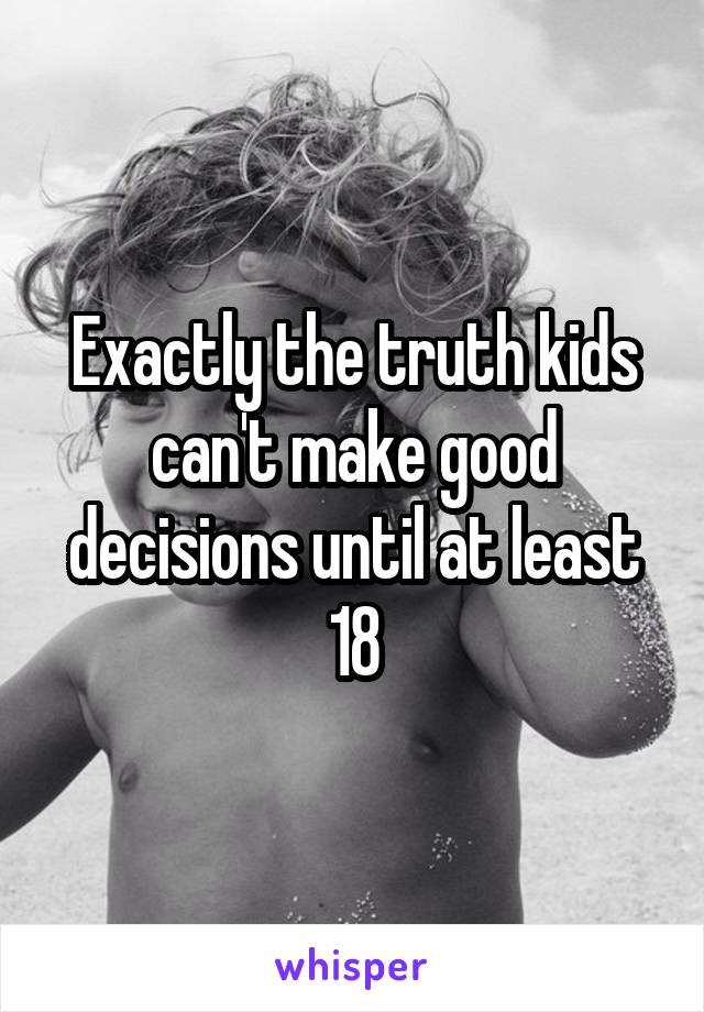 Exactly the truth kids can't make good decisions until at least 18