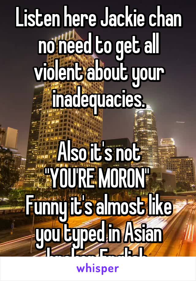 Listen here Jackie chan no need to get all violent about your inadequacies.

Also it's not
 "YOU'RE MORON"  
Funny it's almost like you typed in Asian broken English.