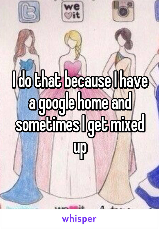 I do that because I have a google home and sometimes I get mixed up
