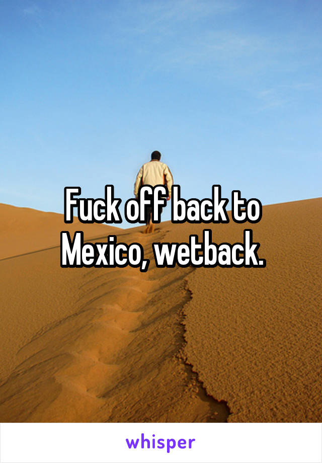 Fuck off back to Mexico, wetback.