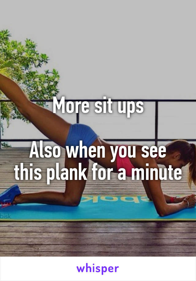 More sit ups

Also when you see this plank for a minute
