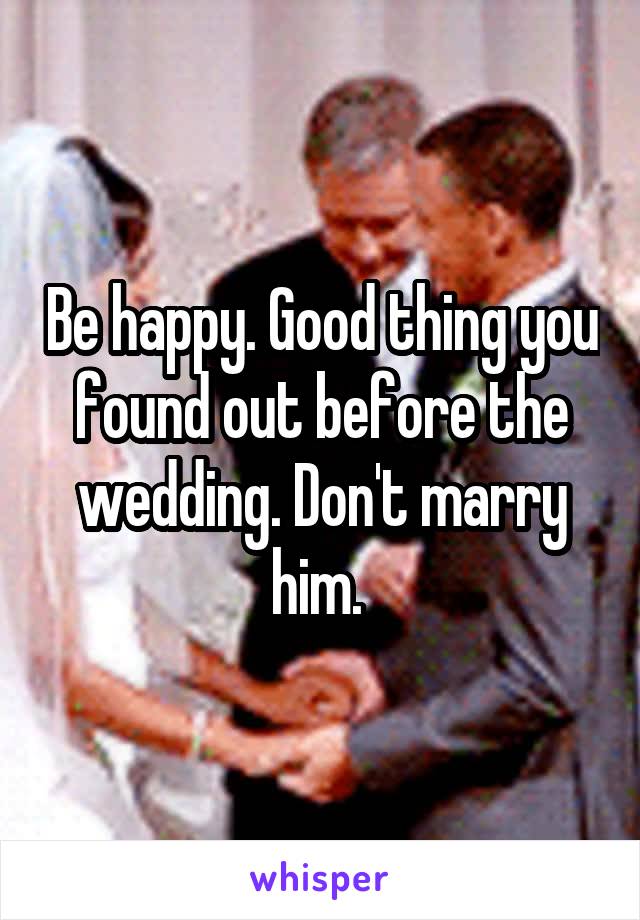 Be happy. Good thing you found out before the wedding. Don't marry him. 