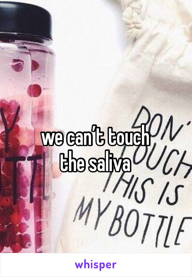 we can’t touch the saliva 