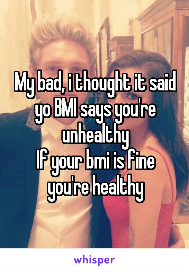 My bad, i thought it said yo BMI says you're unhealthy
If your bmi is fine you're healthy
