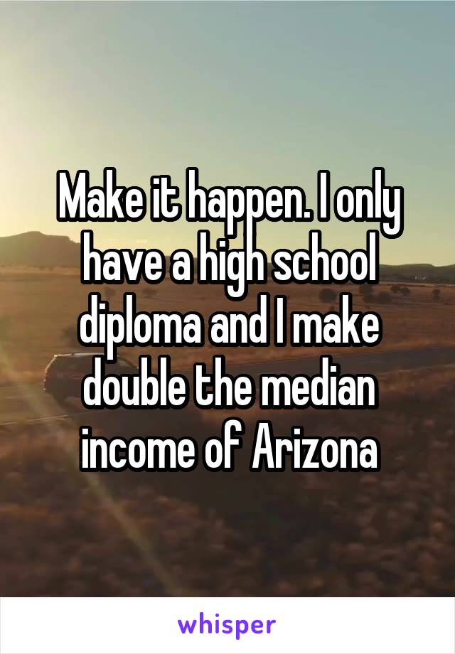 Make it happen. I only have a high school diploma and I make double the median income of Arizona