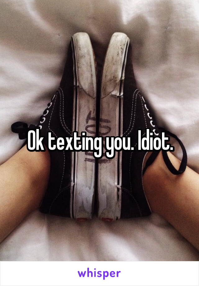 Ok texting you. Idiot.