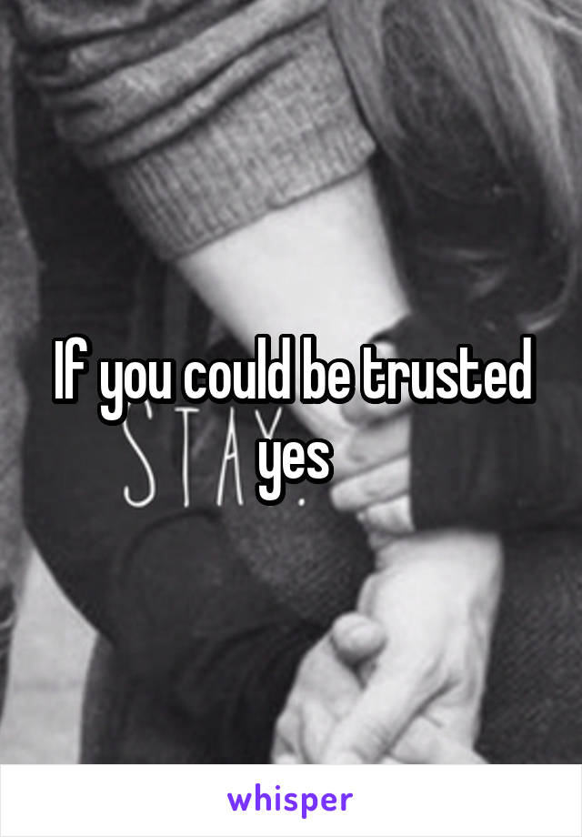 If you could be trusted yes