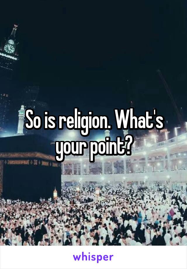 So is religion. What's your point?