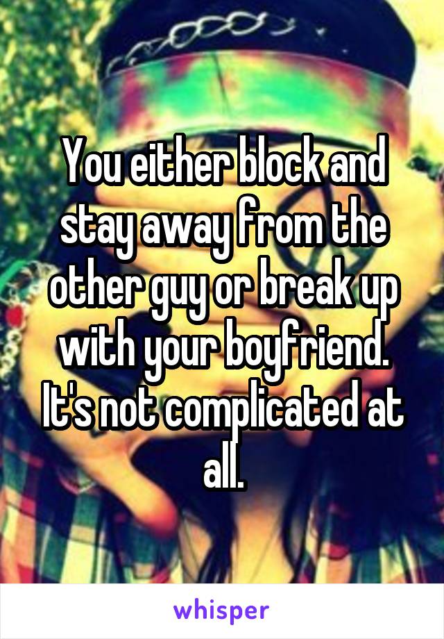 You either block and stay away from the other guy or break up with your boyfriend. It's not complicated at all.
