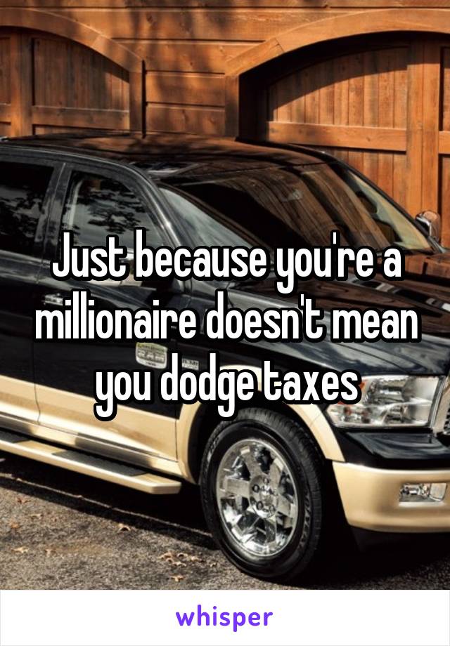 Just because you're a millionaire doesn't mean you dodge taxes