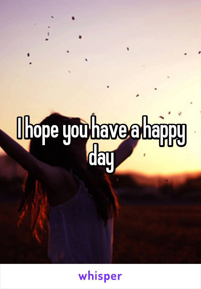 I hope you have a happy day