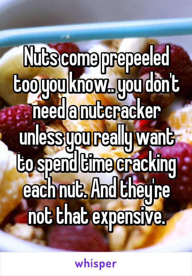 Nuts come prepeeled too you know.. you don't need a nutcracker unless you really want to spend time cracking each nut. And they're not that expensive.