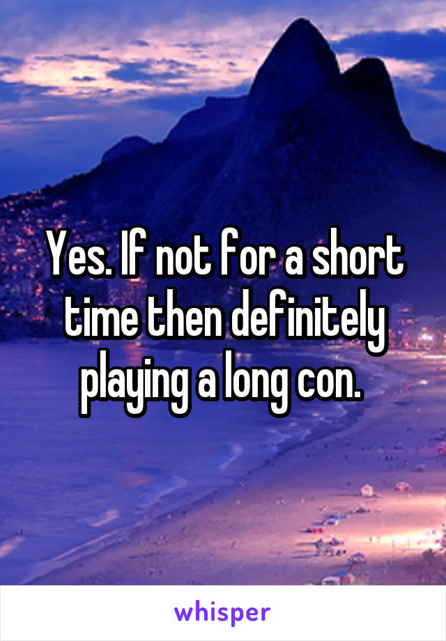 Yes. If not for a short time then definitely playing a long con. 