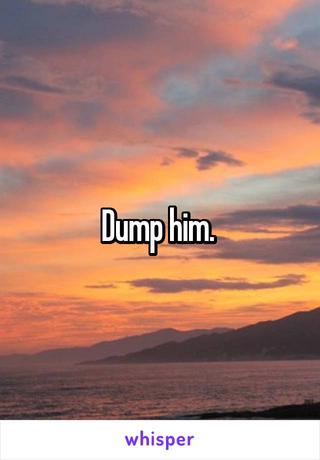 Dump him. 