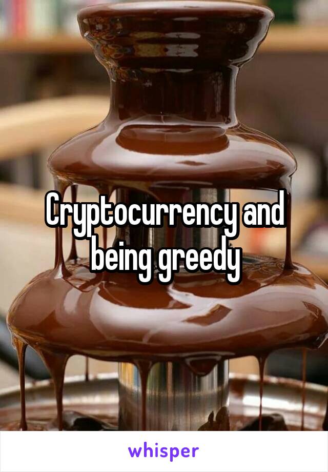 Cryptocurrency and being greedy