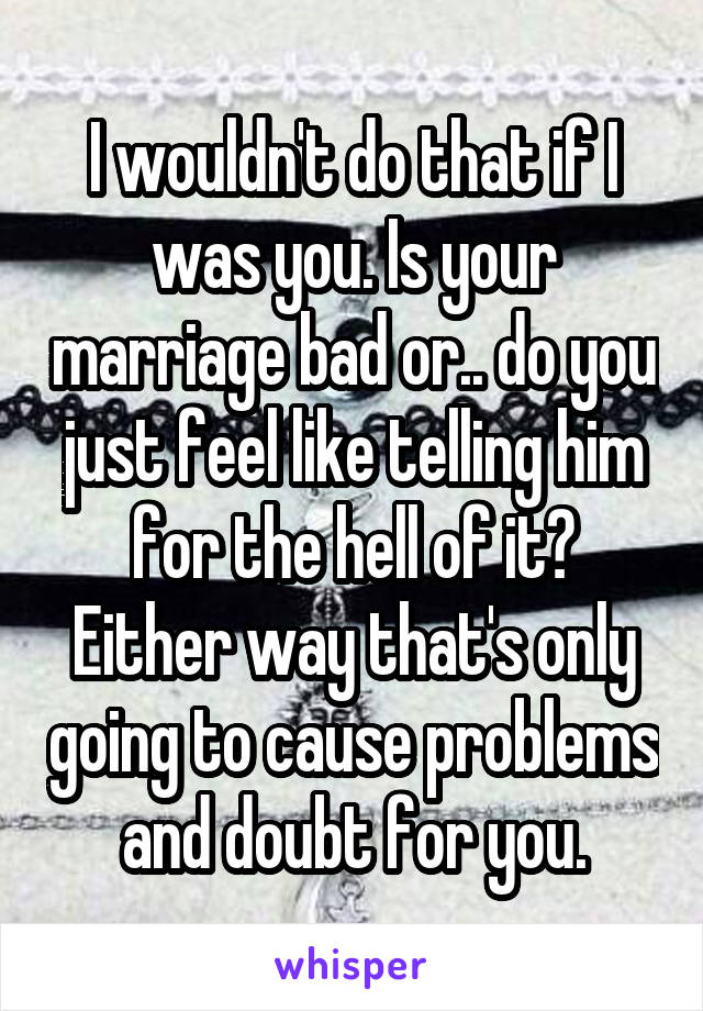 I wouldn't do that if I was you. Is your marriage bad or.. do you just feel like telling him for the hell of it? Either way that's only going to cause problems and doubt for you.