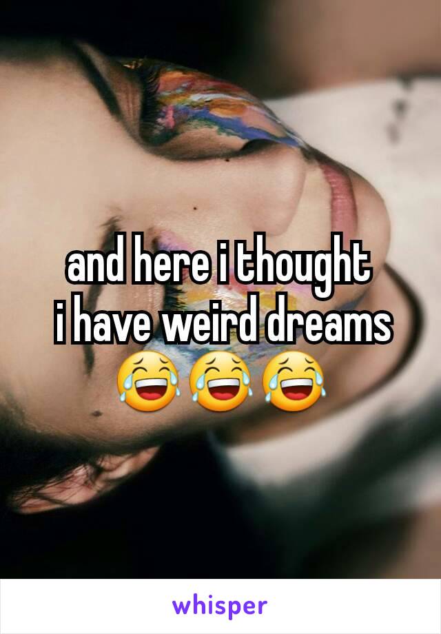 and here i thought
 i have weird dreams
😂😂😂