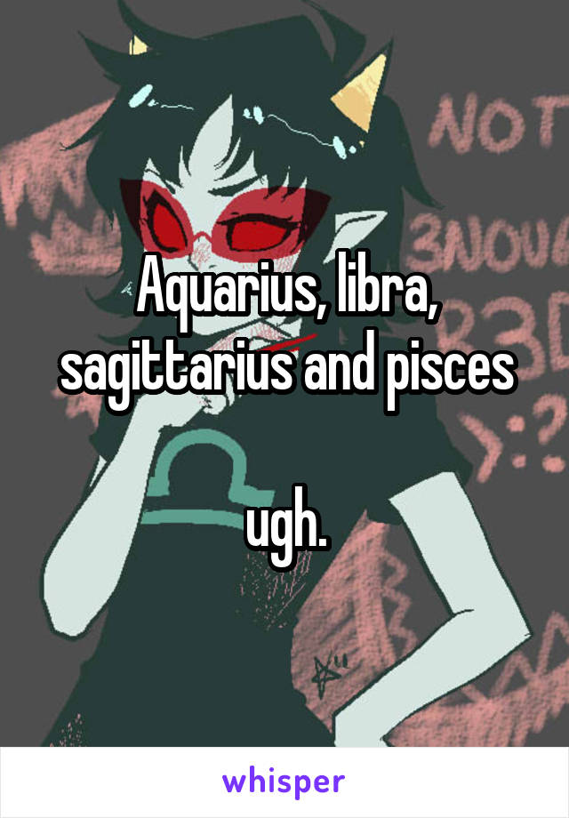 Aquarius, libra, sagittarius and pisces

ugh.