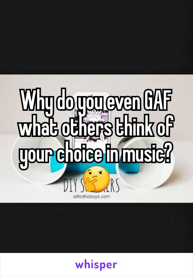 Why do you even GAF what others think of your choice in music?
🤔
