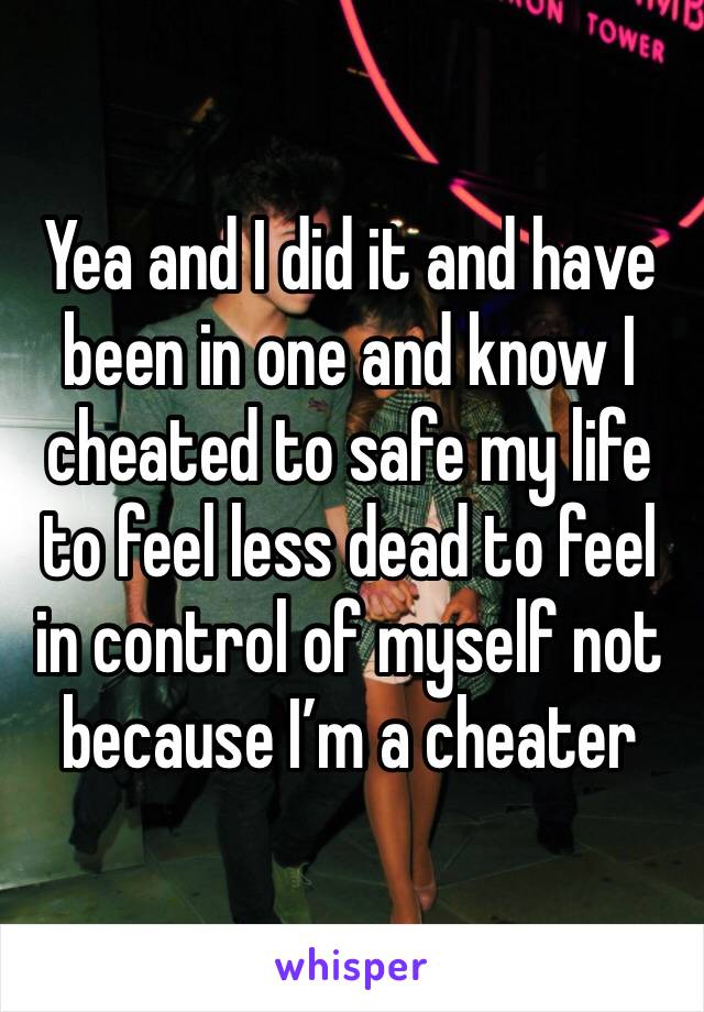 Yea and I did it and have been in one and know I cheated to safe my life to feel less dead to feel in control of myself not because I’m a cheater 