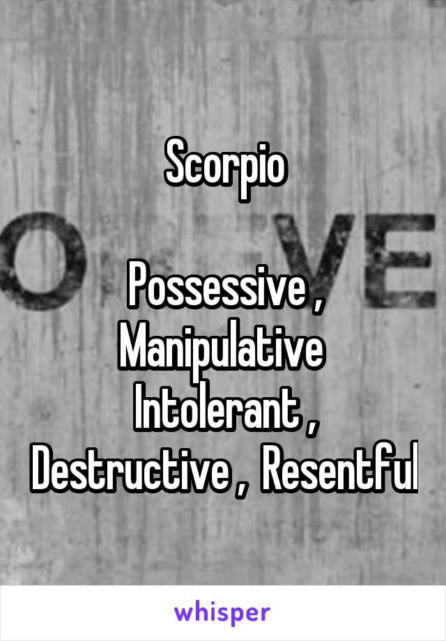 Scorpio

Possessive , Manipulative 
Intolerant , Destructive ,  Resentful