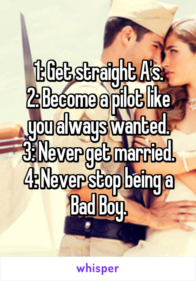 1: Get straight A's.
2: Become a pilot like you always wanted.
3: Never get married.
4: Never stop being a Bad Boy.