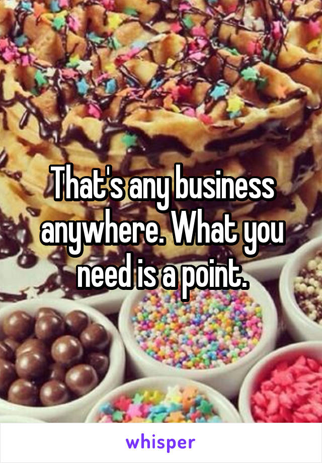That's any business anywhere. What you need is a point.
