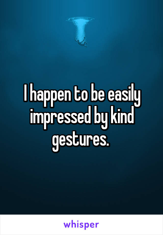 I happen to be easily impressed by kind gestures. 