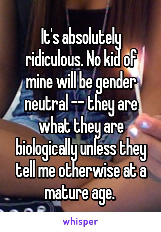 It's absolutely ridiculous. No kid of mine will be gender neutral -- they are what they are biologically unless they tell me otherwise at a mature age. 