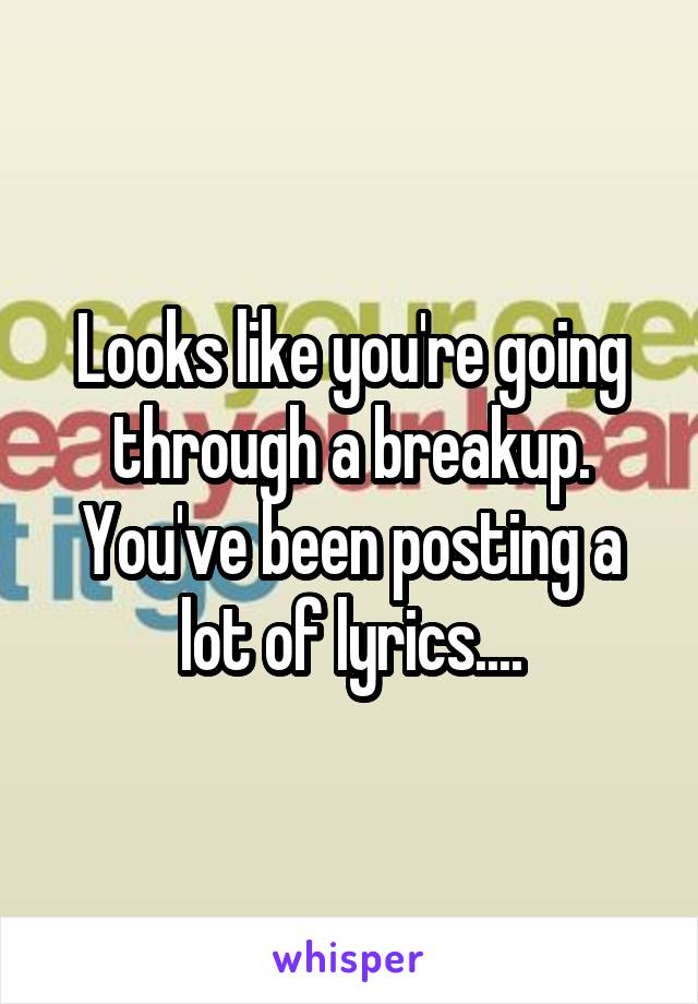 Looks like you're going through a breakup.
You've been posting a lot of lyrics....
