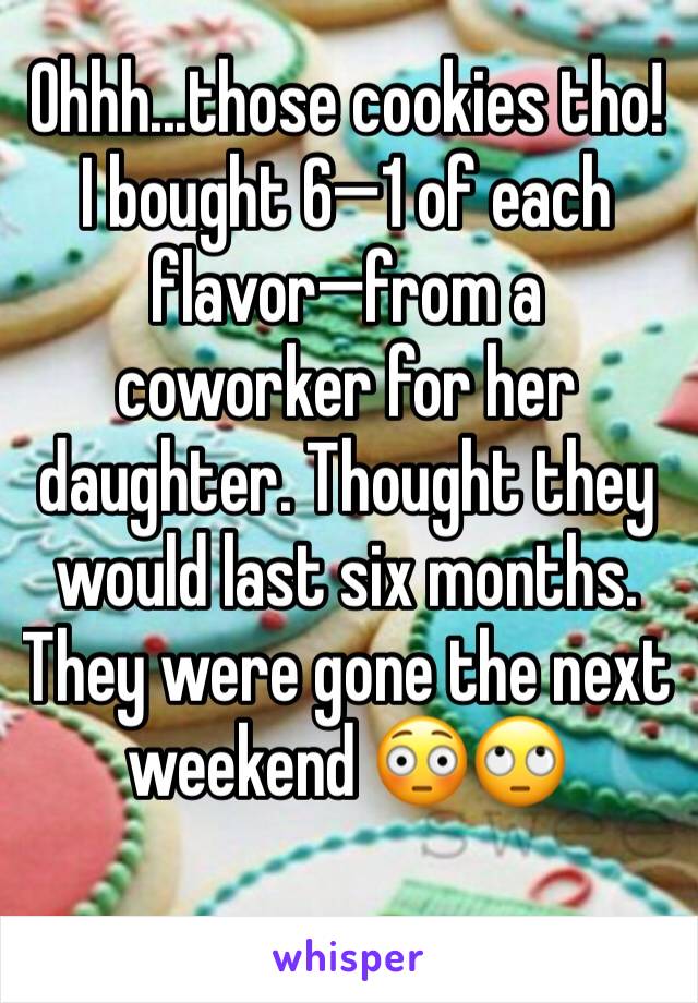 Ohhh...those cookies tho!
I bought 6—1 of each flavor—from a coworker for her daughter. Thought they would last six months. They were gone the next weekend 😳🙄