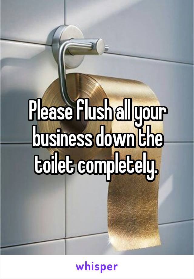 Please flush all your business down the toilet completely. 