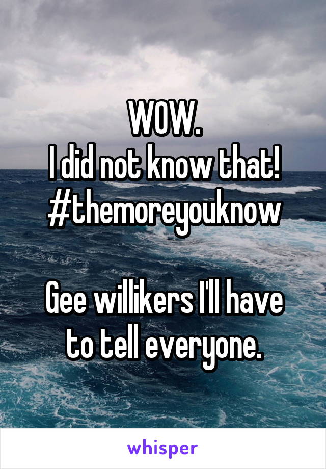 WOW.
I did not know that!
#themoreyouknow

Gee willikers I'll have to tell everyone.