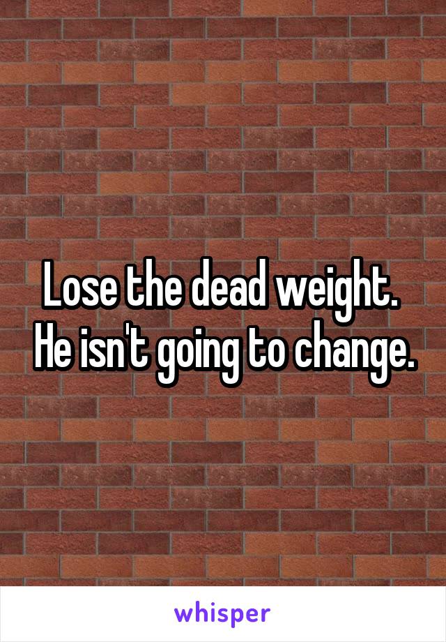 Lose the dead weight.  He isn't going to change.