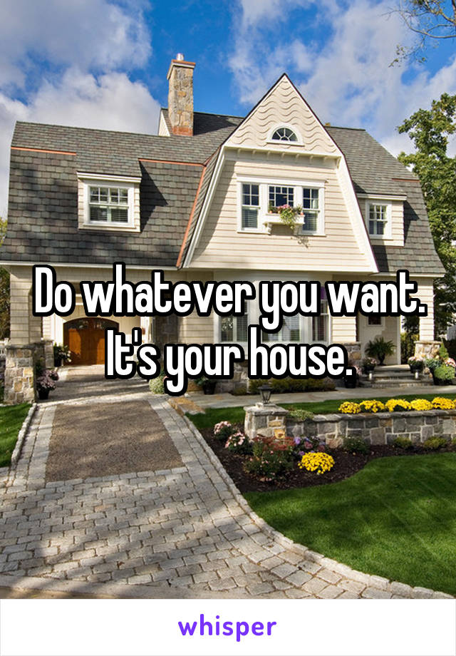 Do whatever you want. It's your house.