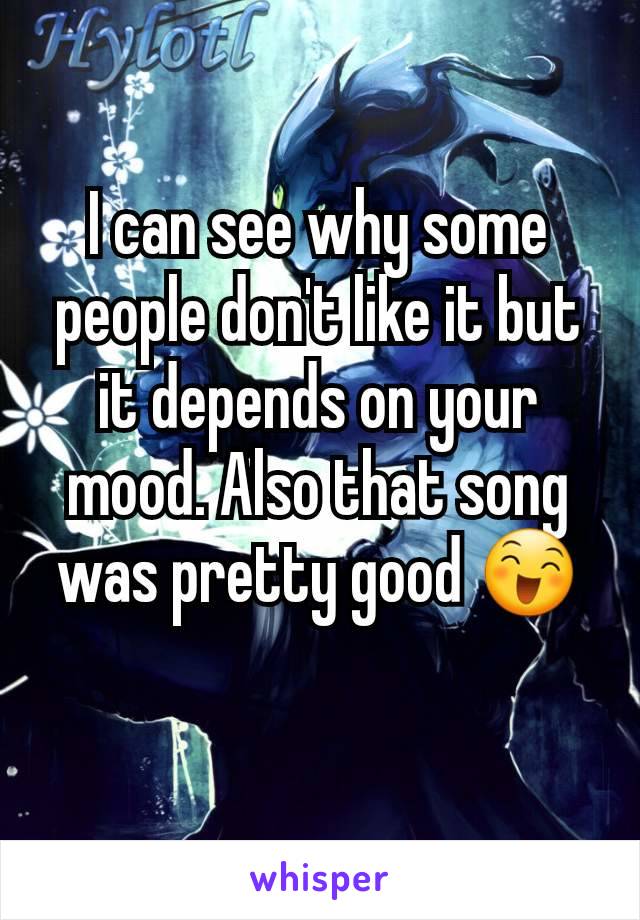 I can see why some people don't like it but it depends on your mood. Also that song was pretty good 😄