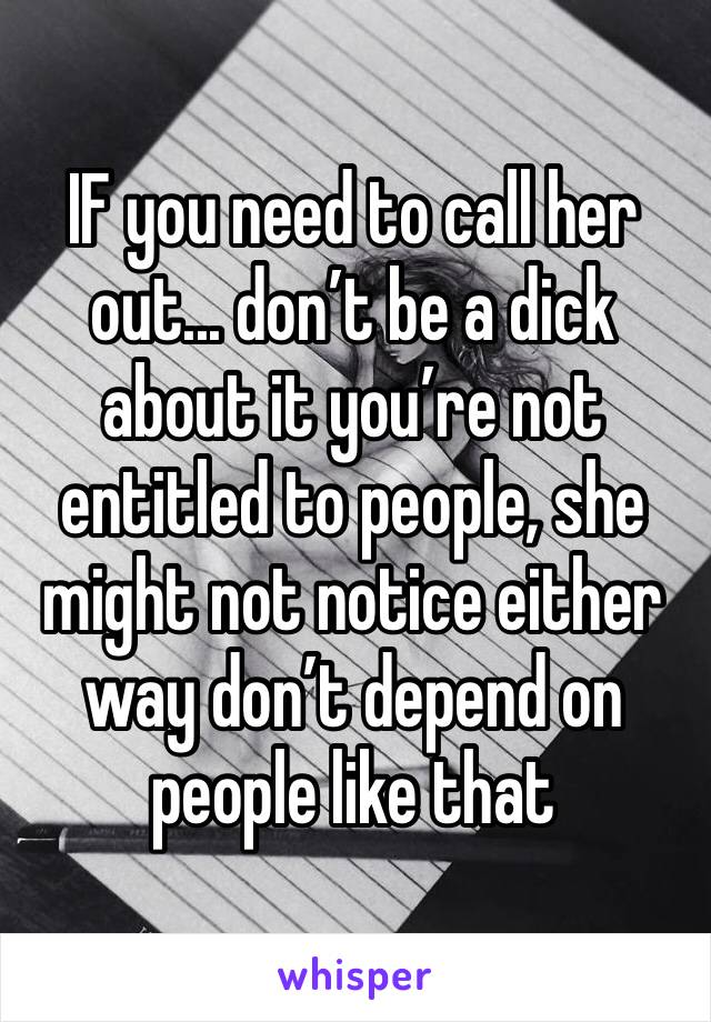 IF you need to call her out... don’t be a dick about it you’re not entitled to people, she might not notice either way don’t depend on people like that 