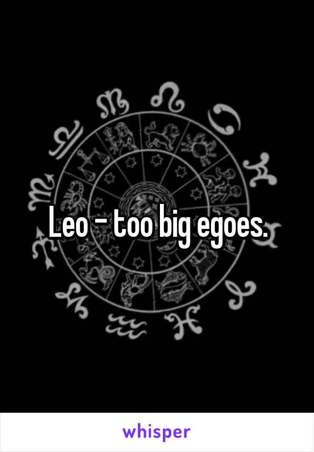 Leo - too big egoes.