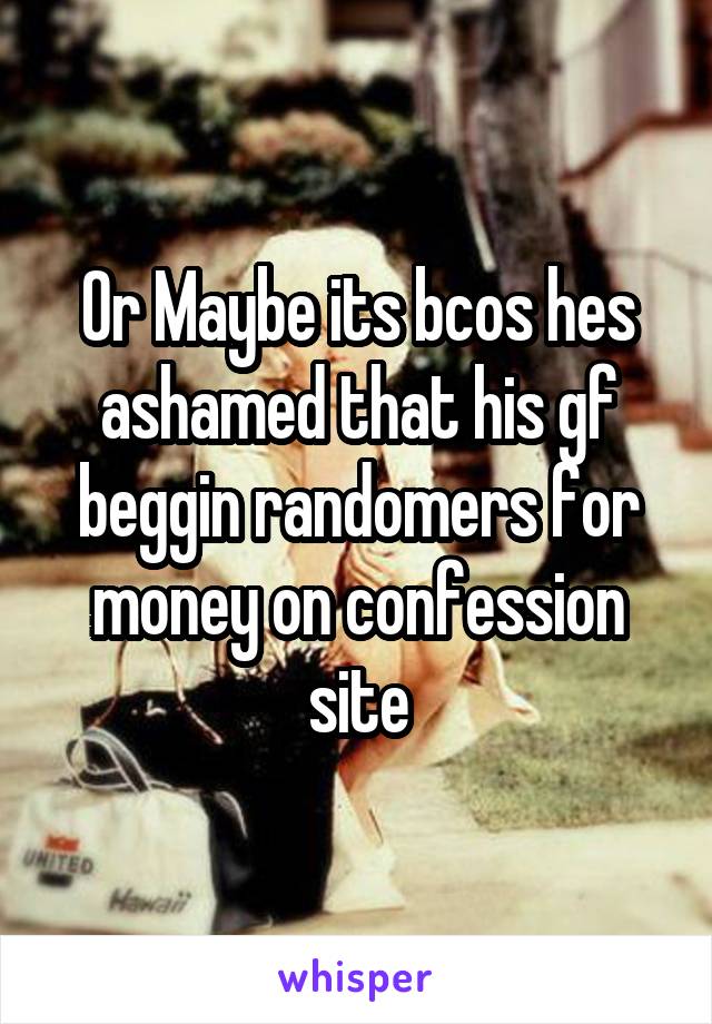 Or Maybe its bcos hes ashamed that his gf beggin randomers for money on confession site