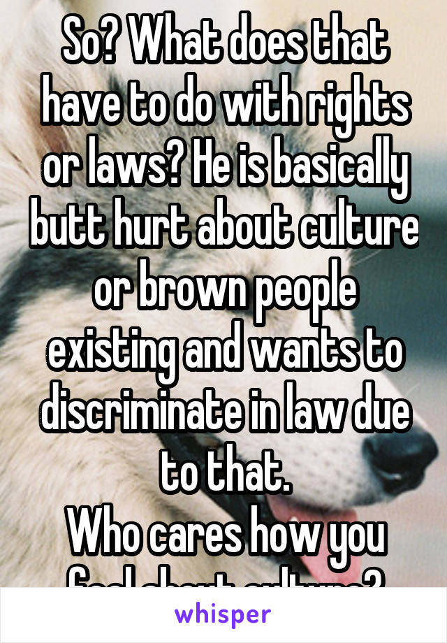 So? What does that have to do with rights or laws? He is basically butt hurt about culture or brown people existing and wants to discriminate in law due to that.
Who cares how you feel about culture?