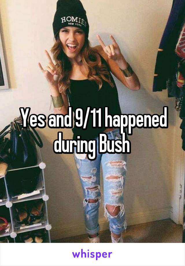 Yes and 9/11 happened during Bush 