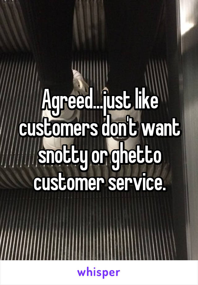 Agreed...just like customers don't want snotty or ghetto customer service.