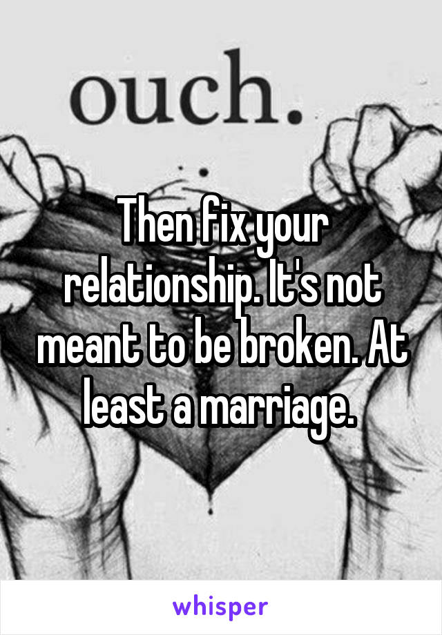 Then fix your relationship. It's not meant to be broken. At least a marriage. 