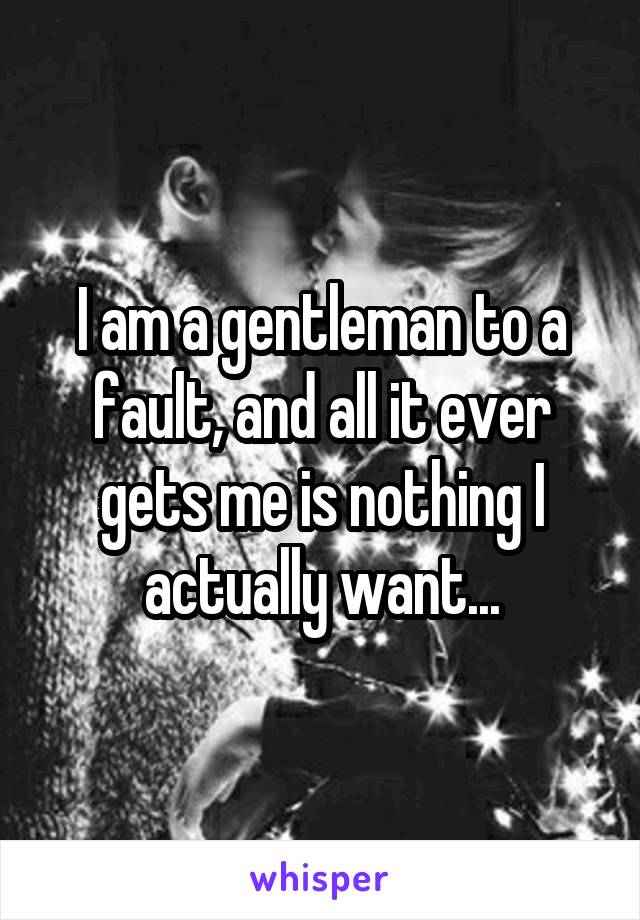 I am a gentleman to a fault, and all it ever gets me is nothing I actually want...